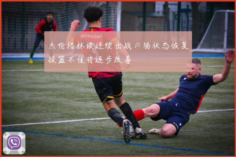 杰伦格林谈连续出战六场状态恢复投篮不佳将逐步改善