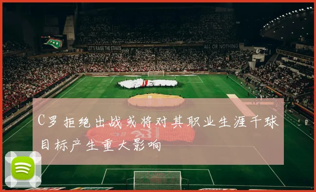 C罗拒绝出战或将对其职业生涯千球目标产生重大影响