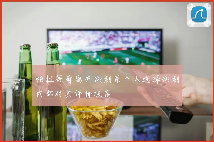 帕拉蒂奇离开热刺系个人选择热刺内部对其评价极高