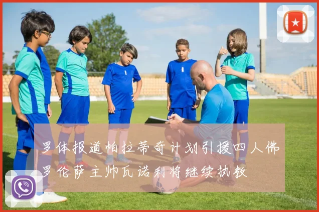 罗体报道帕拉蒂奇计划引援四人佛罗伦萨主帅瓦诺利将继续执教