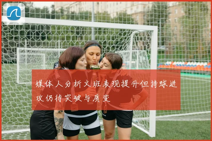 媒体人分析文班表现提升但持球进攻仍待突破与质变