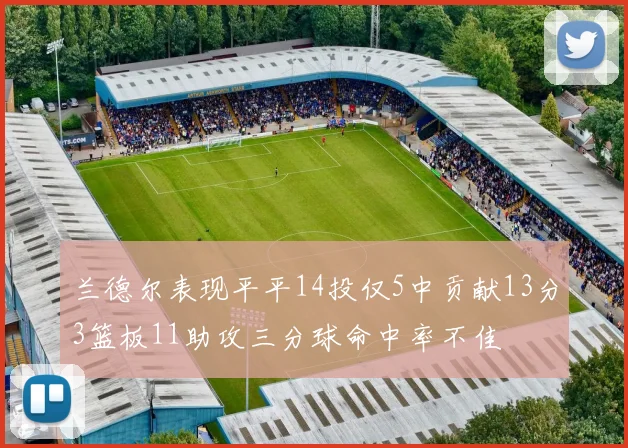 兰德尔表现平平14投仅5中贡献13分3篮板11助攻三分球命中率不佳