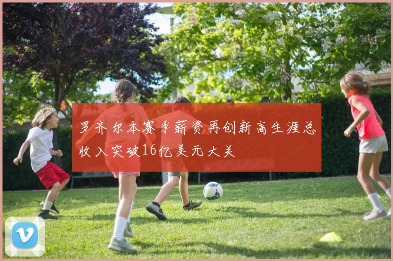 罗齐尔本赛季薪资再创新高生涯总收入突破16亿美元大关