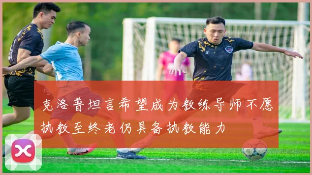 克洛普坦言希望成为教练导师不愿执教至终老仍具备执教能力