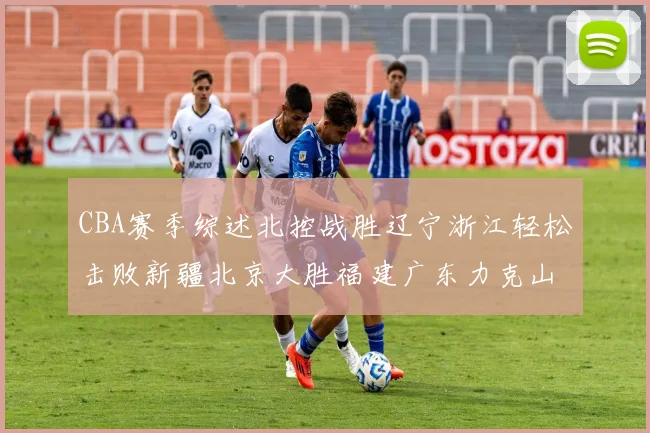 CBA赛季综述北控战胜辽宁浙江轻松击败新疆北京大胜福建广东力克山西