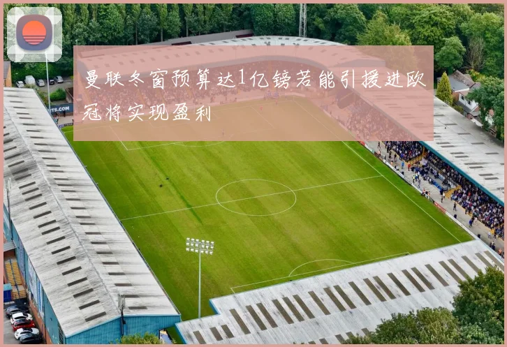 曼联冬窗预算达1亿镑若能引援进欧冠将实现盈利