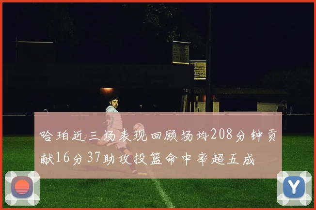哈珀近三场表现回顾场均208分钟贡献16分37助攻投篮命中率超五成