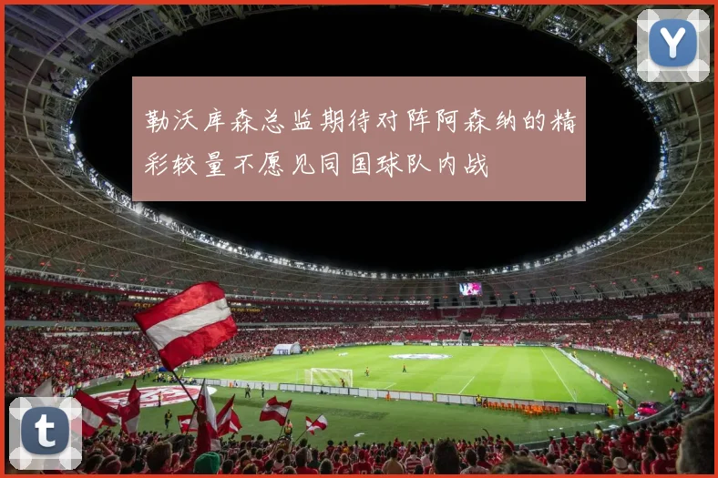 勒沃库森总监期待对阵阿森纳的精彩较量不愿见同国球队内战