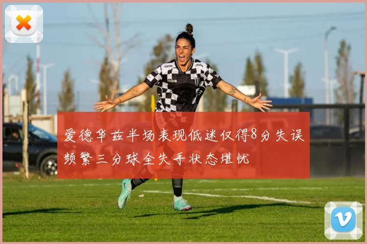 爱德华兹半场表现低迷仅得8分失误频繁三分球全失手状态堪忧