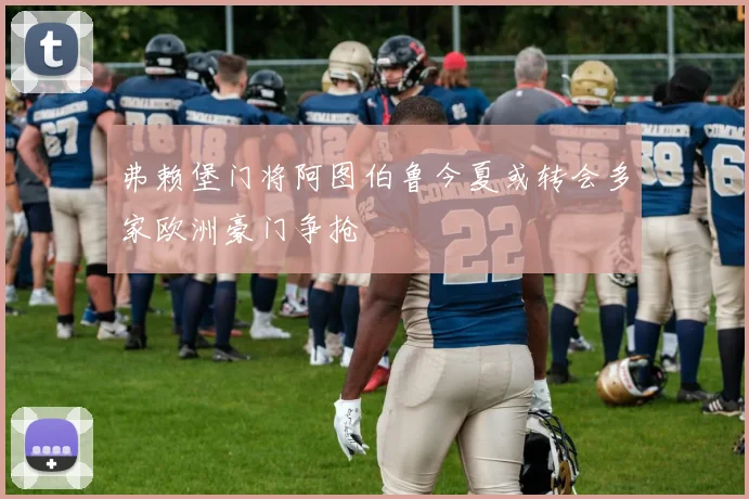 弗赖堡门将阿图伯鲁今夏或转会多家欧洲豪门争抢