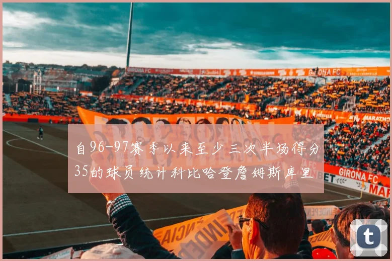 自96-97赛季以来至少三次半场得分35的球员统计科比哈登詹姆斯库里均在列