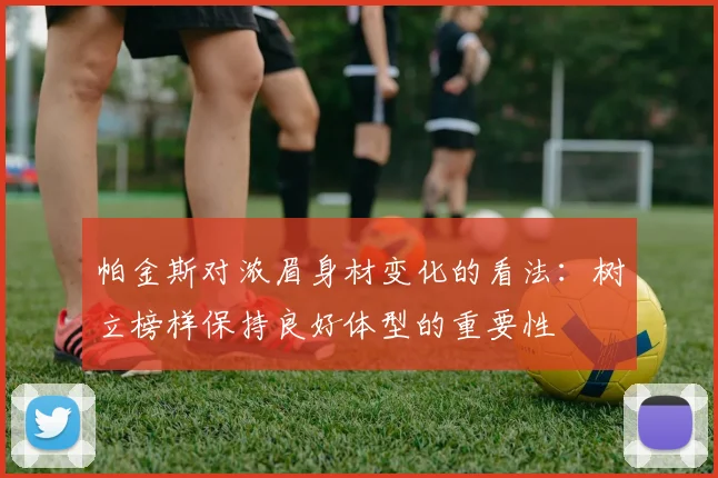 帕金斯对浓眉身材变化的看法：树立榜样保持良好体型的重要性