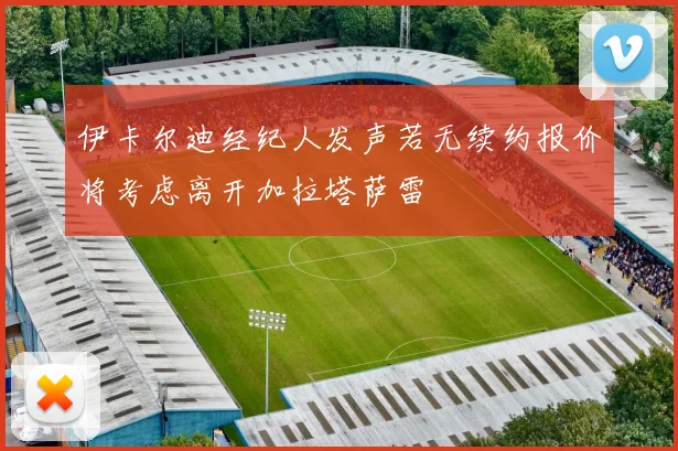 伊卡尔迪经纪人发声若无续约报价将考虑离开加拉塔萨雷