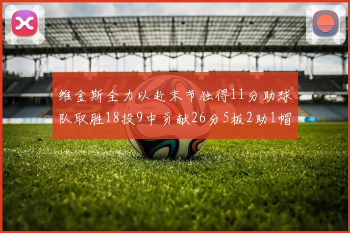 维金斯全力以赴末节独得11分助球队取胜18投9中贡献26分5板2助1帽
