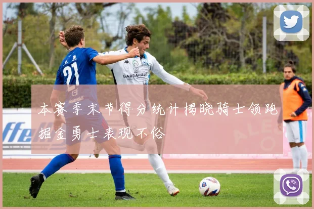 本赛季末节得分统计揭晓骑士领跑掘金勇士表现不俗