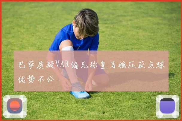 巴萨质疑VAR偏见称皇马施压获点球优势不公