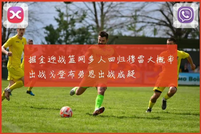 掘金迎战篮网多人回归穆雷大概率出战戈登布劳恩出战成疑