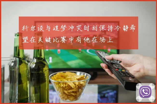 科尔谈与追梦冲突时刻保持冷静希望在关键比赛中有他在场上