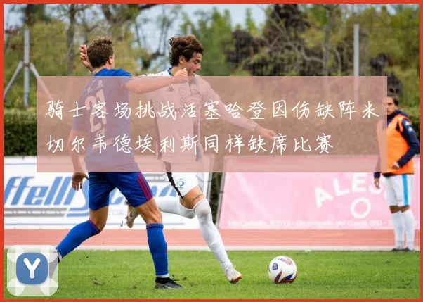 骑士客场挑战活塞哈登因伤缺阵米切尔韦德埃利斯同样缺席比赛