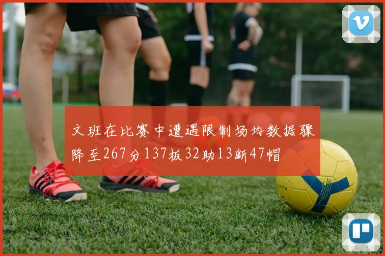 文班在比赛中遭遇限制场均数据骤降至267分137板32助13断47帽