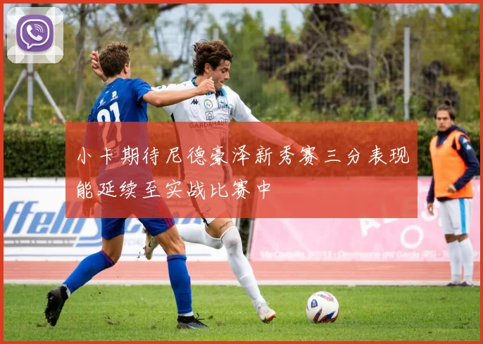 小卡期待尼德豪泽新秀赛三分表现能延续至实战比赛中