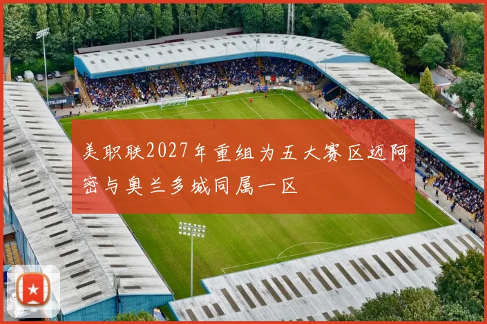 美职联2027年重组为五大赛区迈阿密与奥兰多城同属一区