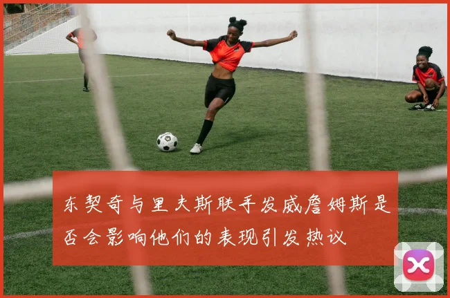 东契奇与里夫斯联手发威詹姆斯是否会影响他们的表现引发热议