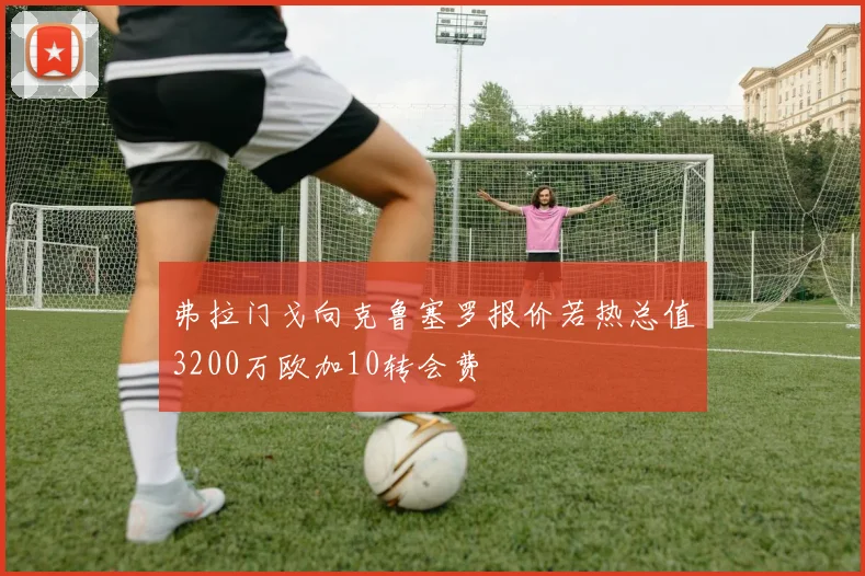 弗拉门戈向克鲁塞罗报价若热总值3200万欧加10转会费