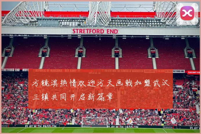方镜淇热情欢迎方天画戟加盟武汉三镇共同开启新篇章