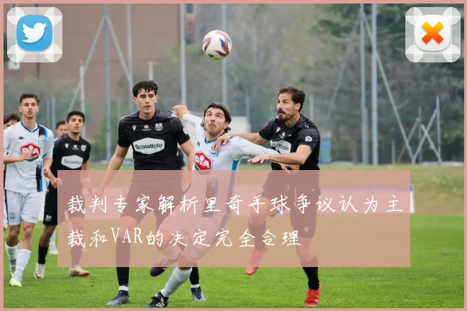 裁判专家解析里奇手球争议认为主裁和VAR的决定完全合理