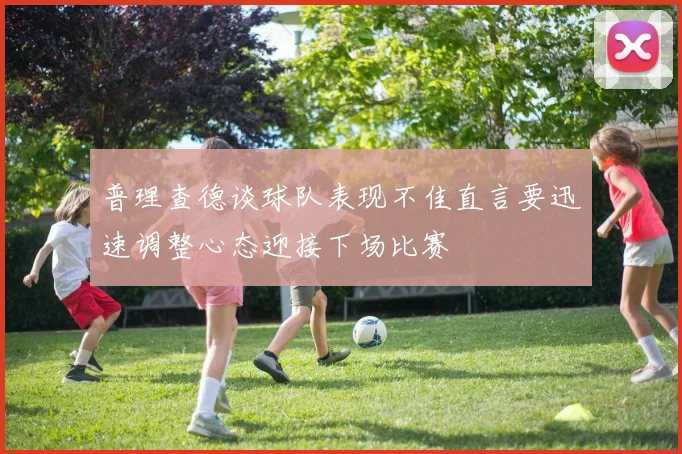 普理查德谈球队表现不佳直言要迅速调整心态迎接下场比赛