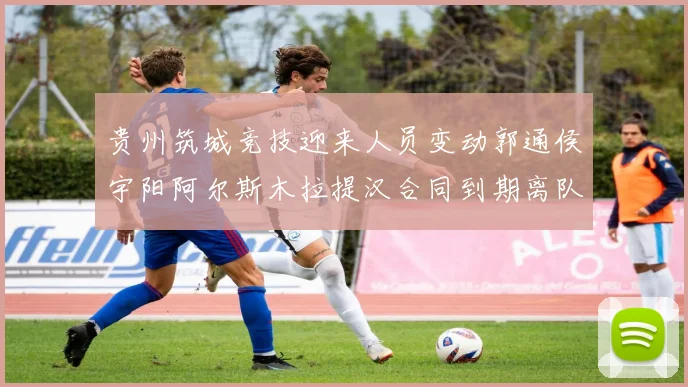 贵州筑城竞技迎来人员变动郭通侯宇阳阿尔斯木拉提汉合同到期离队