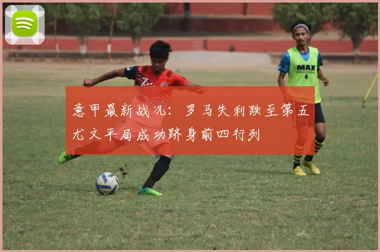 意甲最新战况：罗马失利跌至第五尤文平局成功跻身前四行列
