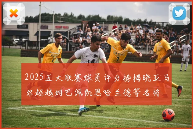 2025五大联赛球员评分榜揭晓亚马尔超越姆巴佩凯恩哈兰德等名将