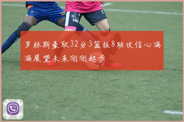 罗林斯豪取32分3篮板8助攻信心满满展望未来刚刚起步