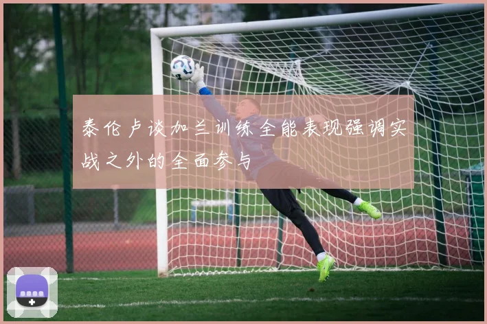 泰伦卢谈加兰训练全能表现强调实战之外的全面参与