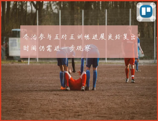 乔治参与五对五训练进展良好复出时间仍需进一步观察