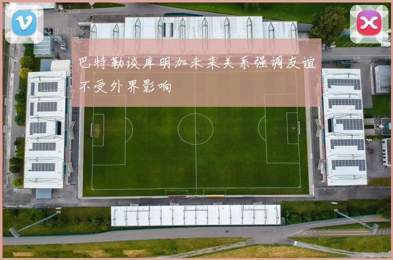 巴特勒谈库明加未来关系强调友谊不受外界影响