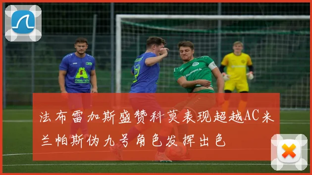 法布雷加斯盛赞科莫表现超越AC米兰帕斯伪九号角色发挥出色