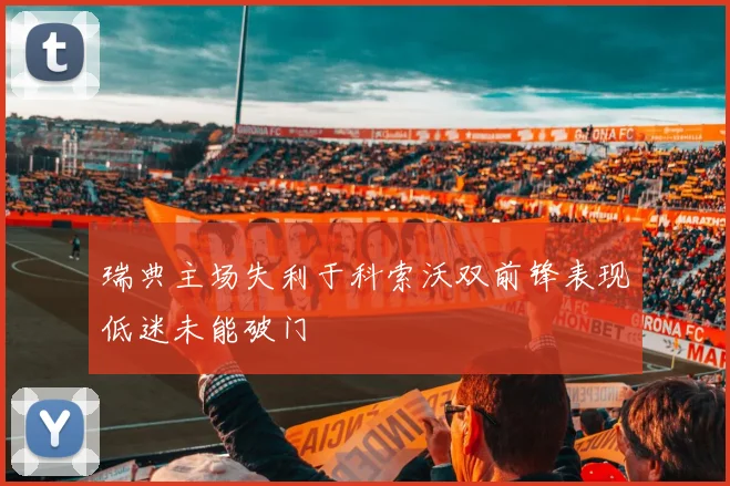 瑞典主场失利于科索沃双前锋表现低迷未能破门