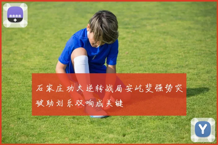 石家庄功夫逆转战局安屹斐强势突破助刘乐双响成关键