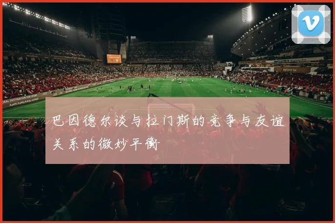 巴因德尔谈与拉门斯的竞争与友谊关系的微妙平衡