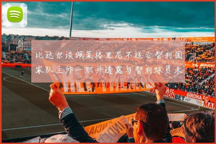 比达尔谈佩莱格里尼不适合智利国家队主帅一职并透露与智利球员未共事经历