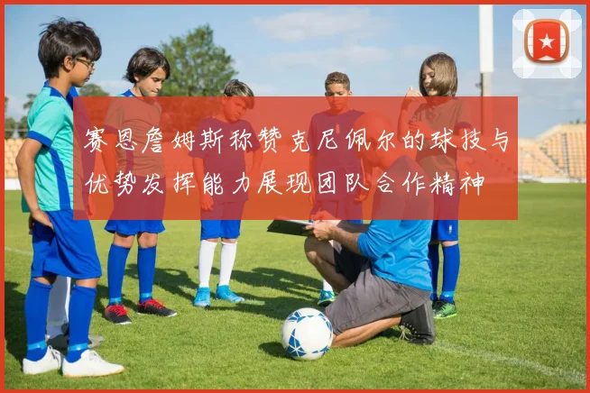 赛恩詹姆斯称赞克尼佩尔的球技与优势发挥能力展现团队合作精神