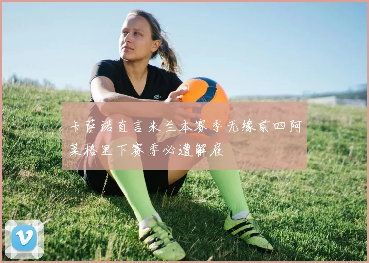 卡萨诺直言米兰本赛季无缘前四阿莱格里下赛季必遭解雇