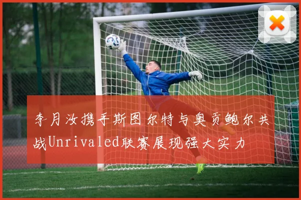 李月汝携手斯图尔特与奥贡鲍尔共战Unrivaled联赛展现强大实力