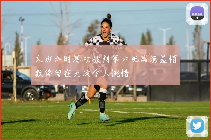 文班加时赛初被判第六犯离场盖帽数停留在九次令人惋惜