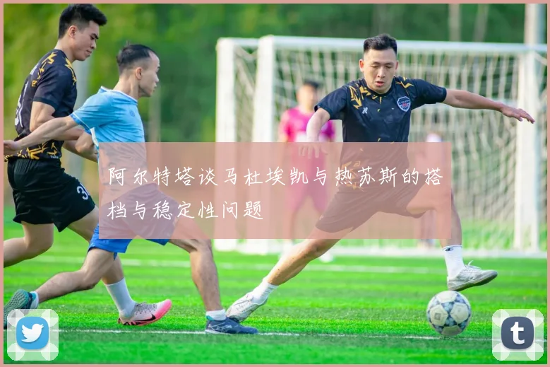 阿尔特塔谈马杜埃凯与热苏斯的搭档与稳定性问题