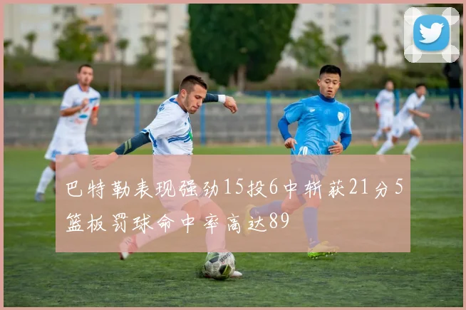 巴特勒表现强劲15投6中斩获21分5篮板罚球命中率高达89