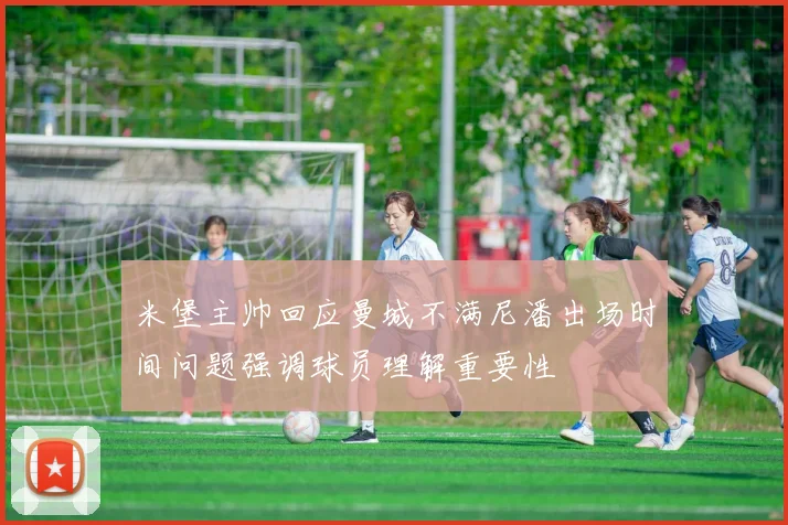 米堡主帅回应曼城不满尼潘出场时间问题强调球员理解重要性